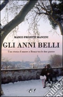 Gli anni belli. La storia di un amore a Roma tra le due guerre libro di Proietti Mancini Marco