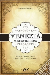 Venezia meravigliosa. Storie quotidiane della città lagunare libro di Moro Federico