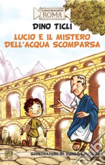 Lucio e il mistero dell'acqua scomparsa. Le avventure dell'antica Roma libro di Ticli Dino