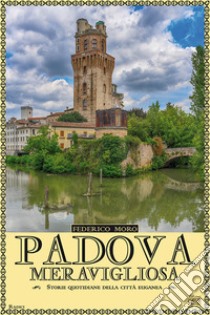 Padova meravigliosa. Storie quotidiane della città euganea libro di Moro Federico