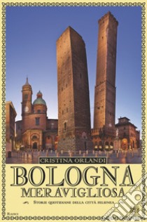 Bologna meravigliosa. Storie quotidiane della città felsinea libro di Orlandi Cristina