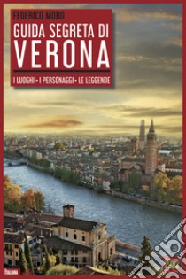 Guida segreta di Verona. I luoghi. I personaggi. Le leggende libro di Moro Federico