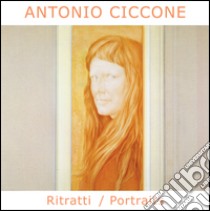 Antonio Ciccone. Ritratti-Portraits. Ediz. bilingue libro di De Rosa S. (cur.)