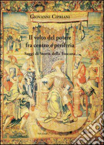 Il volto del potere fra centro e periferia. Saggi di storia della Toscana libro di Cipriani Giovanni