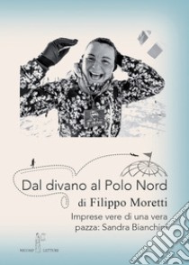 Dal divano al Polo Nord. Imprese vere di una vera pazza: Sandra Bianchini libro di Moretti Filippo