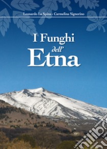 I funghi dell'Etna. Ediz. illustrata libro di La Spina Leonardo; Signorino Carmelina