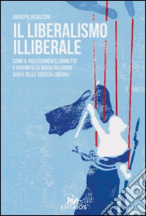 Il liberalismo illiberale. Come il politicamente corretto è divenuto la nuova religione civile delle società liberali libro di Reguzzoni Giuseppe