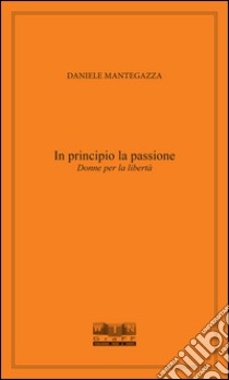 In principio la passione. Donne per la libertà libro di Mantegazza Daniele