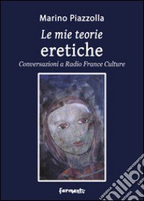 Le mie teorie eretiche. Conversazioni a Radio France Culture libro di Piazzolla Marino