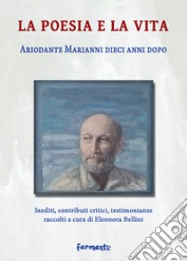 La poesia e la vita. Ariodante Marianni dieci anni dopo. Inediti, contributi critici, testimonianze libro di Bellini E. (cur.)