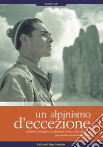 Un alpinismo d'eccezione. Rarissime immagini di alpinismo eroico e testi d'autore. Foto inedite di Hermann Buhl. Ediz. illustrata libro