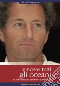 Vincere tutti gli oceani. Un mito della vela, chiamato «il professore» libro di Desjoyeaux Michel