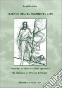 Tenendo fisso lo sguardo su Gesù. Seconda settimana del mese ignaziano. «La chiamata e l'elezione del Regno». Vol. 2 libro di Chistolini Luigi