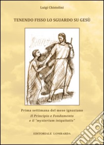 Tenendo fisso lo sguardo su Gesù. Prima settimana del mese ignaziano Il Principio e Fondamento e il «mysterium iniquitatis» libro di Chistolini Luigi