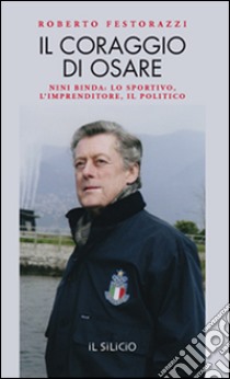 Il coraggio di osare. Nini Binda: lo sportivo, l'imprenditore, il politico libro di Festorazzi Roberto