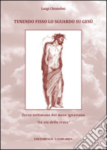 Tenendo fisso lo sguardo su Gesù. Terza settimana del mese Ignaziano «La via della croce». Vol. 3 libro di Chistolini Luigi