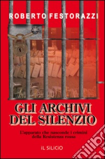 Gli archivi del silenzio. L'apparato che nasconde i crimini della Resistenza rossa libro di Festorazzi Roberto