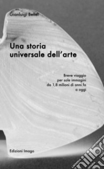 Una storia universale dell'arte. Breve viaggio per sole immagini da 1,8 milioni di anni fa a oggi. Ediz. illustrata libro di Bellei Gianluigi