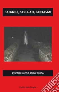 Satanici, stregati, fantasmi. Esseri di luce o anime guida libro di Maglie Emilio Aldo