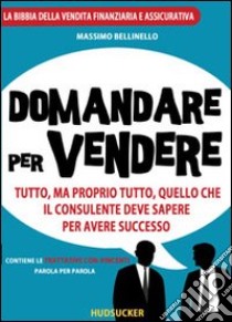 Domandare per vendere. Tutto ma proprio tutto quello che il consulente deve sapere per avere successo libro di Bellinello Massimo; Borzillo D. (cur.)