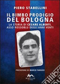 Il bimbo prodigio del Bologna. La storia di Cesare Alberti, asso rossoblu degli anni Venti libro di Stabellini Piero