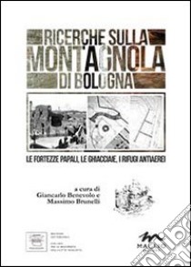 Ricerche sulla Montagnola di Bologna. Le fortezze papali, le ghiacciaie, i rifugi antiaerei libro di Benevolo Giancarlo; Brunelli Massimo