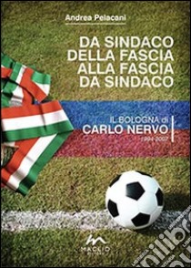 Da sindaco della fascia alla fascia da sindaco. Il Bologna di Carlo Nervo 1994-2007 libro di Pelacani Andrea