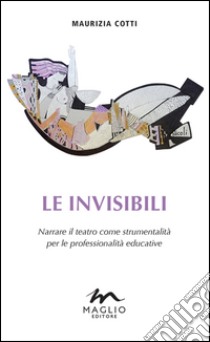 Le invisibili. Narrare il teatro come strumentalità per le professionalità educative libro di Cotti Maurizia