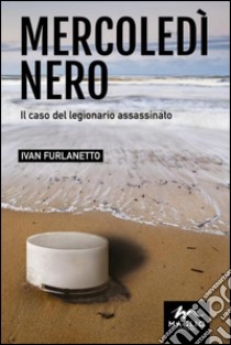 Mercoledì nero. Il caso del legionario assassinato libro di Furlanetto Ivan