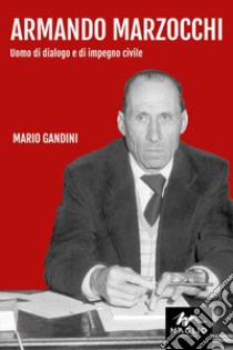 Armando Marzocchi. Uomo di dialogo e di impegno civile libro di Gandini Mario