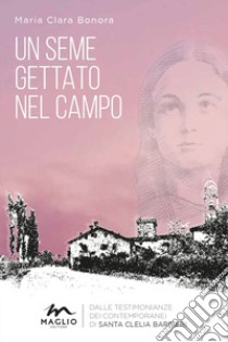 Un seme gettato nel campo. Dalle testimonianze dei contemporanei di Santa Clelia Barbieri. Nuova ediz. libro di Bonora Maria Clara