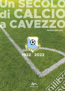 Un secolo di calcio a Cavezzo 1922-2022 libro di Benatti Matteo