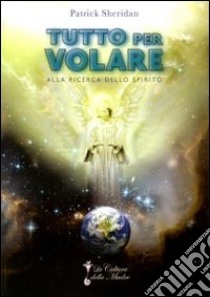 Tutto per volare. Alla ricerca dello spirito libro di Sheridan Patrick