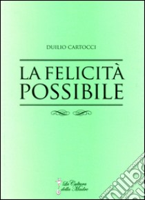 La felicità possibile. La via per giungere alla felicità e alla soddisfazione libro di Cartocci Duilio