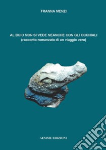 Al buio non si vede neanche con gli occhiali. Racconto romanzato di un viaggio vero libro di Menzi Franna