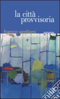 La città provvisoria libro di Vegliani Franco