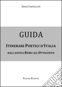 Guida itinerari poetici d'Italia. Dall'antica Roma all'Ottocento libro di Cardellini Serse