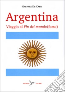 Argentina. Viaggio al «fin del mundo» (forse) libro di De Caro Gaspare