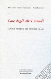 Cose degli altri mondi. Saperi e pratiche del divenire umani libro di Coppo Piero; Consigliere Stefania; Bartolini Paolo