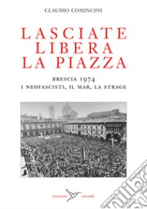 Lasciate libera la piazza. Brescia 1974. I neofascisti, il Mar, la strage libro di Comincini Claudio; Angoscini F. (cur.)