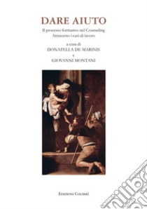 Dare aiuto. Il processo formativo nel counseling attraverso i casi di lavoro libro di De Marinis Donatella; Montani Giovanni