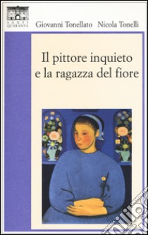 Il pittore inquieto e la ragazza del fiore libro di Tonellato Giovanni; Tonelli Nicola