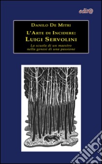 L'arte di incidere. Luigi Servolini. La scuola di un maestro nella genesi di una passione. Ediz. illustrata libro di De Mitri Danilo