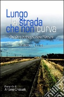 Lungo la strada che non curva. Parole e immagini dalla pianura libro di Giuliani Francesco