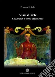 Vissi d'arte. Cinque anni di penna appassionata libro di Di Gioia Francesca