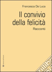 Il convivio della felicità libro di De Luca Francesca