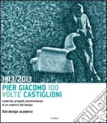 1913-2013. Pier Giacomo, 100 volte Castiglioni. Ediz. illustrata libro di Cattiodoro S. (cur.)