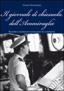 Il giornale di chiesuola dell'Ammiraglio. Diario e ricordi di un ragazzo di campagna libro di Venturoni Guido