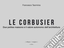 Le Corbusier. Due petites maisons e il valore autonomo dell'architettura. Ediz. italiana e inglese libro di Taormina Francesco