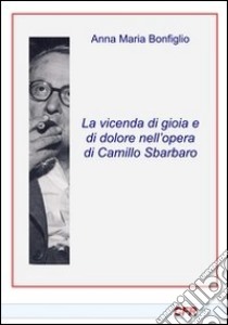 La vicenda di gioia e di dolore nmell'opera di Camillo Sbarbaro libro di Bonfiglio Anna Maria